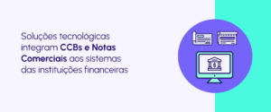 Bancarização de CCBs e Notas Comerciais: o que é