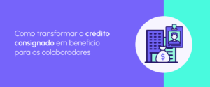 Crédito consignado: um benefício acessível para colaboradores